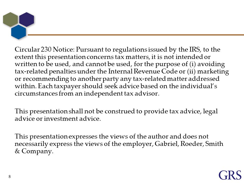 8 Circular 230 Notice: Pursuant to regulations issued by the IRS, to the extent this presentation concerns tax matters, it is not intended or written to be used, and cannot be used, for the purpose of (i) avoiding tax-related penalties under the Internal Revenue Code or (ii) marketing or recommending to another party any tax-related matter addressed within.