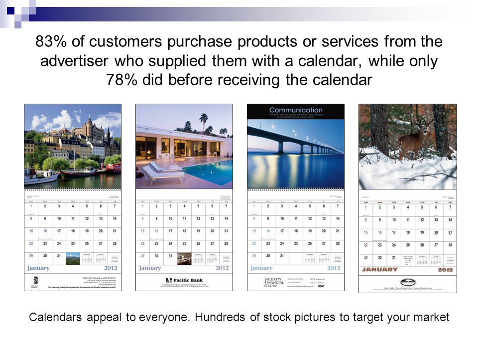 83% of customers purchase products or services from the advertiser who supplied them with a calendar, while only 78% did before receiving the calendar Calendars appeal to everyone.