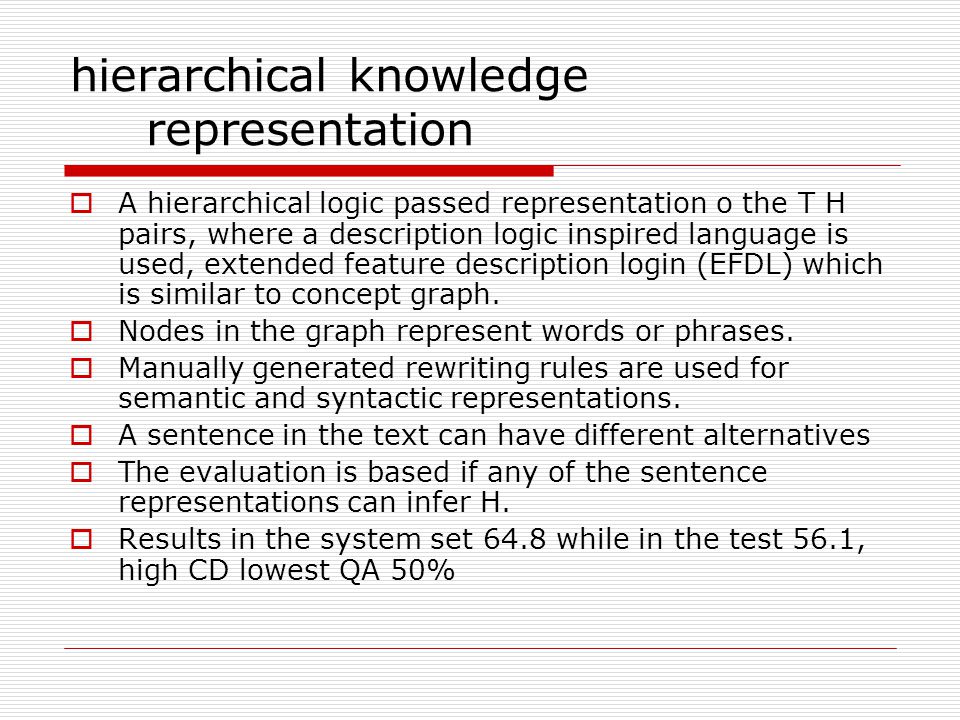 hierarchical knowledge representation  A hierarchical logic passed representation o the T H pairs, where a description logic inspired language is used, extended feature description login (EFDL) which is similar to concept graph.