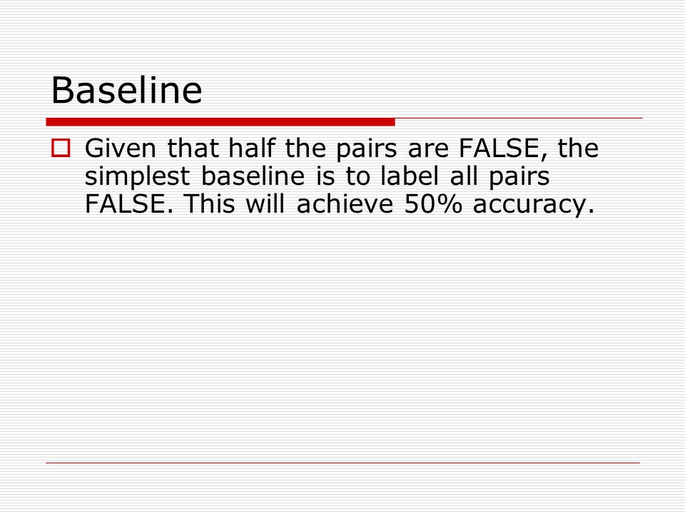 Baseline  Given that half the pairs are FALSE, the simplest baseline is to label all pairs FALSE.