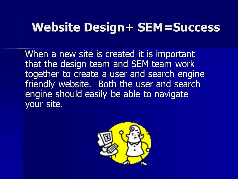 Website Design+ SEM=Success When a new site is created it is important that the design team and SEM team work together to create a user and search engine friendly website.
