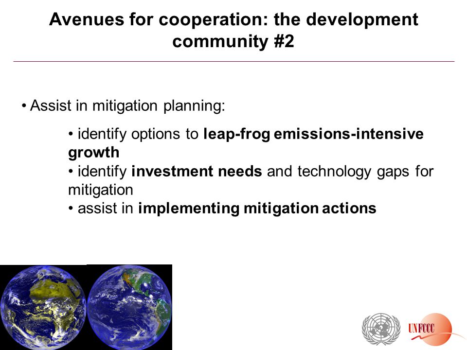 Avenues for cooperation: the development community #2 Assist in mitigation planning: identify options to leap-frog emissions-intensive growth identify investment needs and technology gaps for mitigation assist in implementing mitigation actions