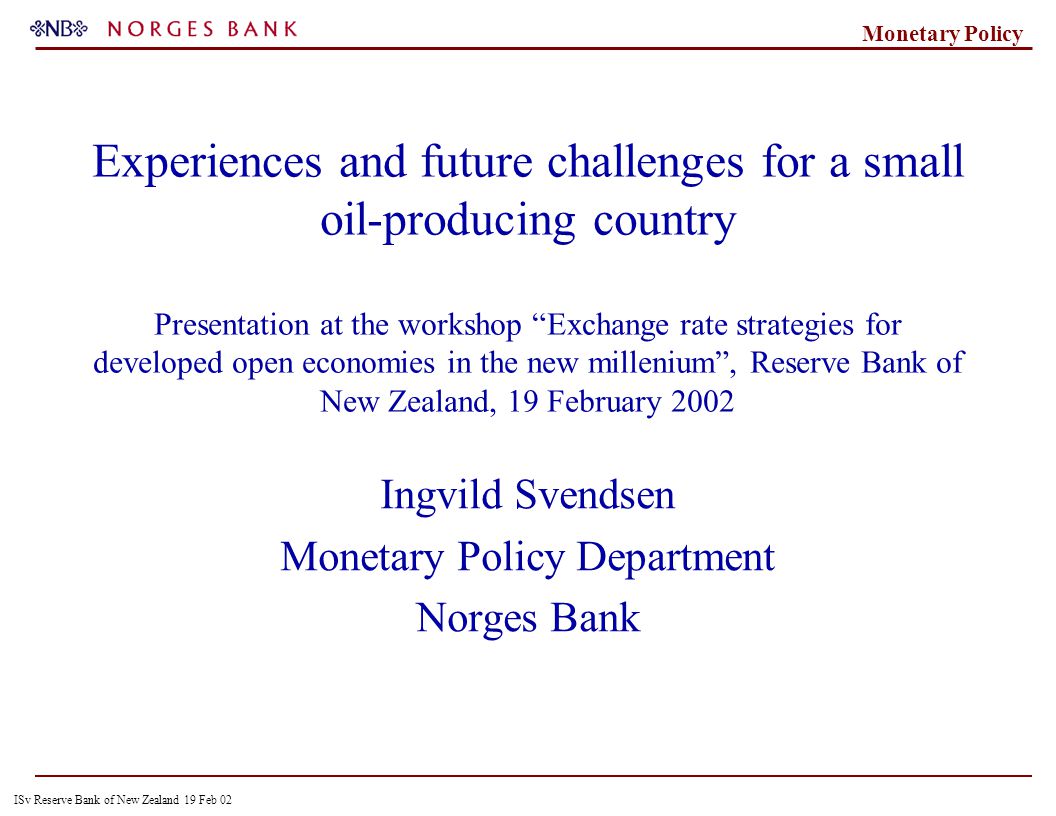 ISv Reserve Bank of New Zealand 19 Feb 02 Monetary Policy Experiences and future challenges for a small oil-producing country Presentation at the workshop Exchange rate strategies for developed open economies in the new millenium , Reserve Bank of New Zealand, 19 February 2002 Ingvild Svendsen Monetary Policy Department Norges Bank