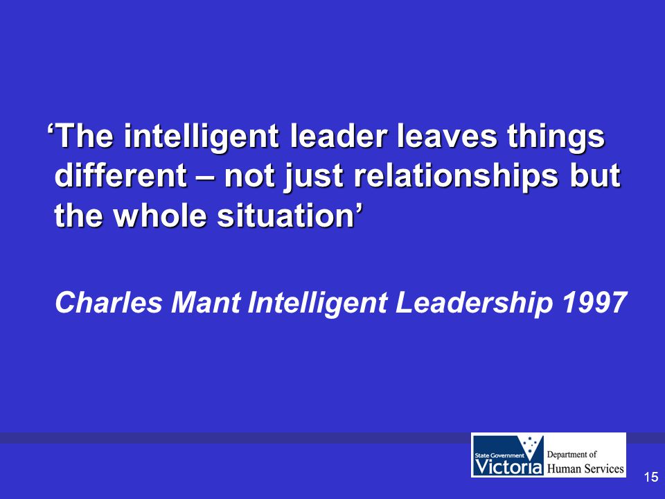 15 ‘The intelligent leader leaves things different – not just relationships but the whole situation’ Charles Mant Intelligent Leadership 1997