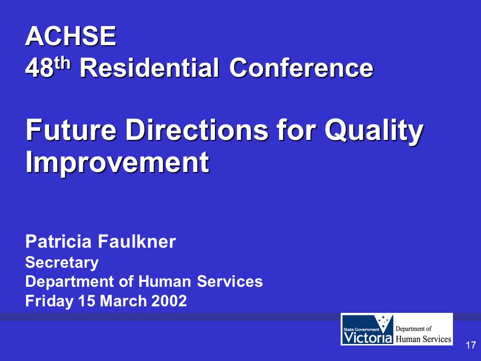17 Patricia Faulkner Secretary Department of Human Services Friday 15 March 2002 ACHSE 48 th Residential Conference Future Directions for Quality Improvement