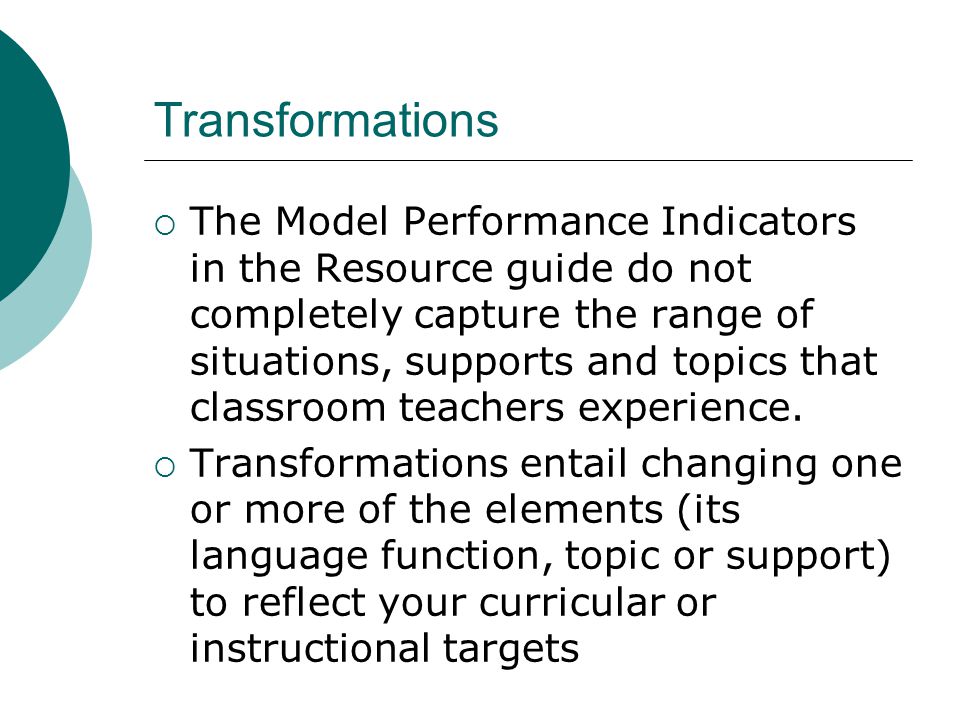 Transformations  The Model Performance Indicators in the Resource guide do not completely capture the range of situations, supports and topics that classroom teachers experience.
