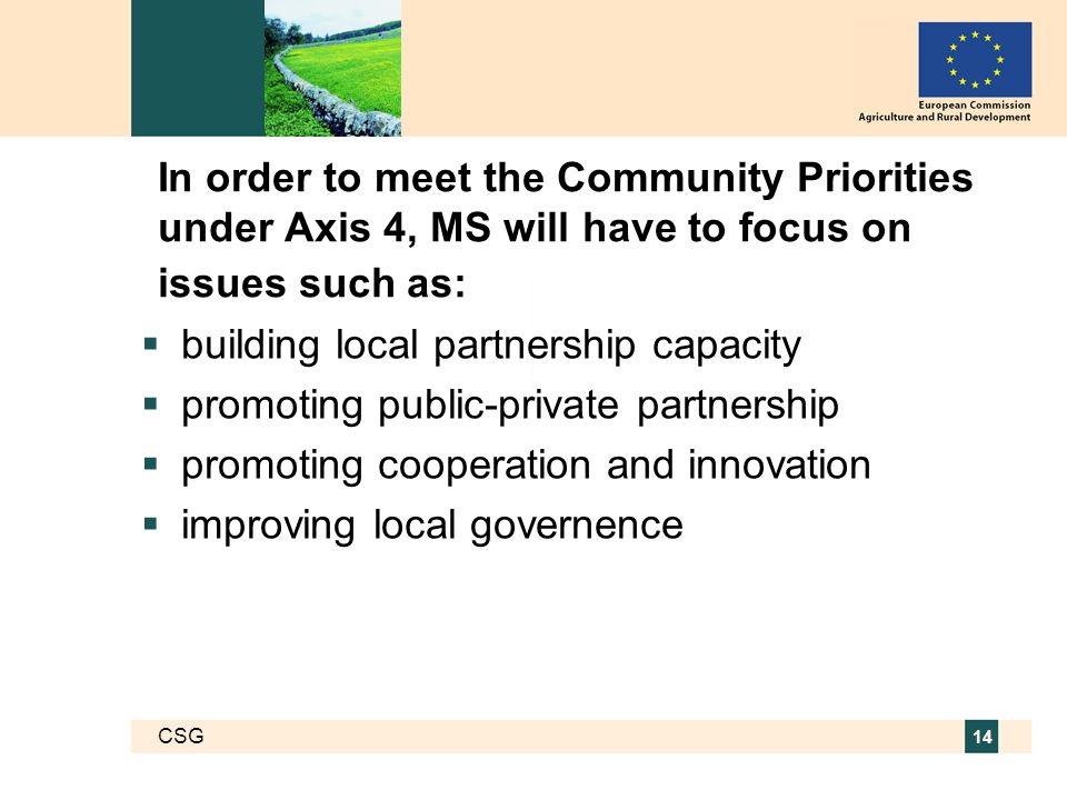 CSG 14 In order to meet the Community Priorities under Axis 4, MS will have to focus on issues such as:  building local partnership capacity  promoting public-private partnership  promoting cooperation and innovation  improving local governence