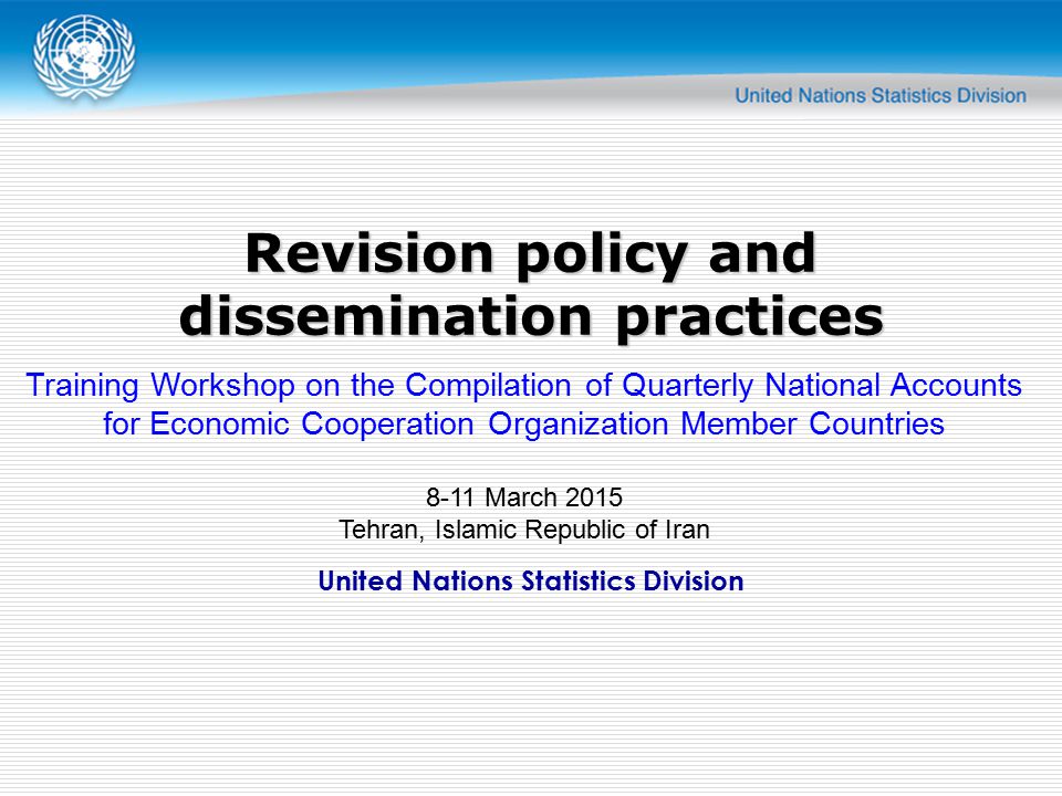 United Nations Statistics Division Revision policy and dissemination practices Training Workshop on the Compilation of Quarterly National Accounts for Economic Cooperation Organization Member Countries 8-11 March 2015 Tehran, Islamic Republic of Iran