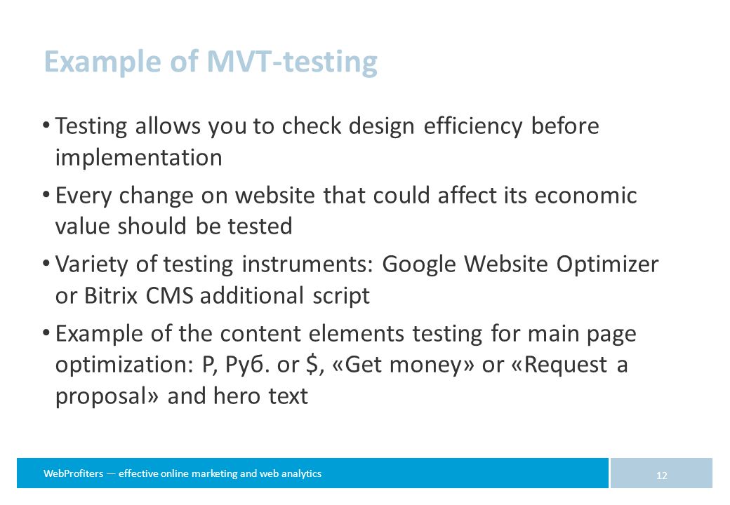 WebProfiters — effective online marketing and web analytics Testing allows you to check design efficiency before implementation Every change on website that could affect its economic value should be tested Variety of testing instruments: Google Website Optimizer or Bitrix CMS additional script Example of the content elements testing for main page optimization: Р, Руб.