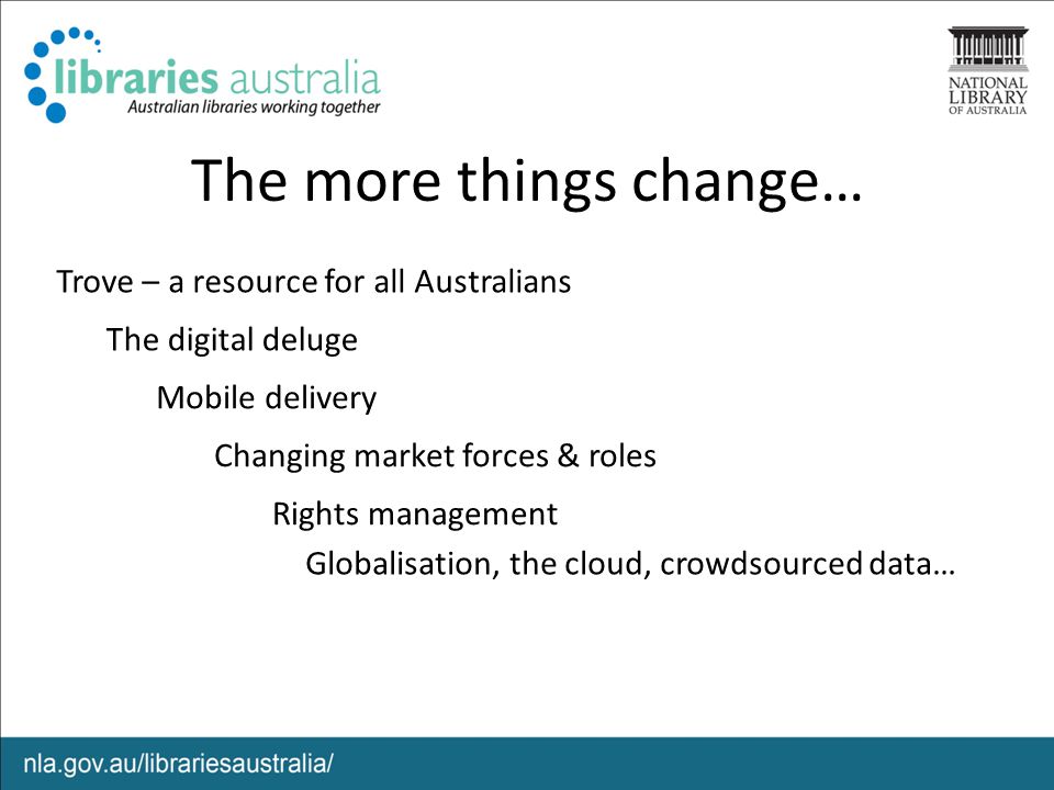 The more things change… Globalisation, the cloud, crowdsourced data… Trove – a resource for all Australians The digital deluge Changing market forces & roles Rights management Mobile delivery