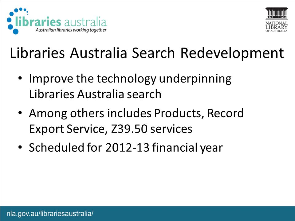 Libraries Australia Search Redevelopment Improve the technology underpinning Libraries Australia search Among others includes Products, Record Export Service, Z39.50 services Scheduled for financial year