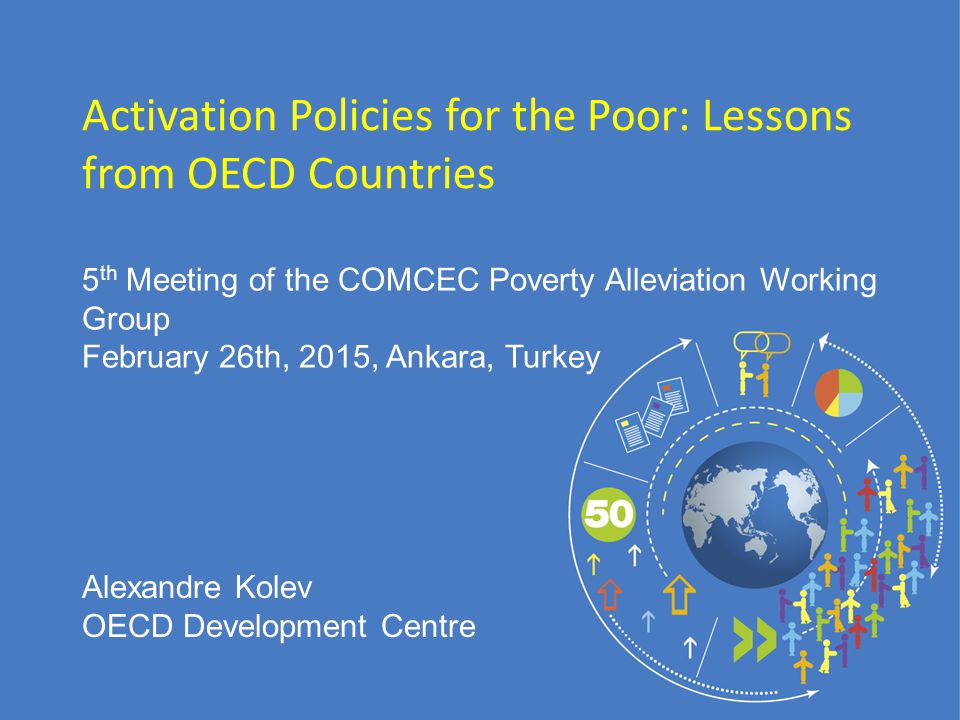 5 th Meeting of the COMCEC Poverty Alleviation Working Group February 26th, 2015, Ankara, Turkey Activation Policies for the Poor: Lessons from OECD Countries Alexandre Kolev OECD Development Centre