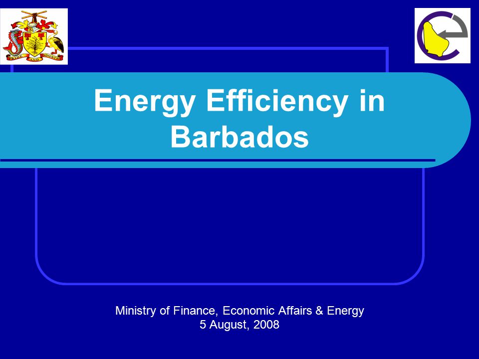 Energy Efficiency in Barbados Ministry of Finance, Economic Affairs & Energy 5 August, 2008