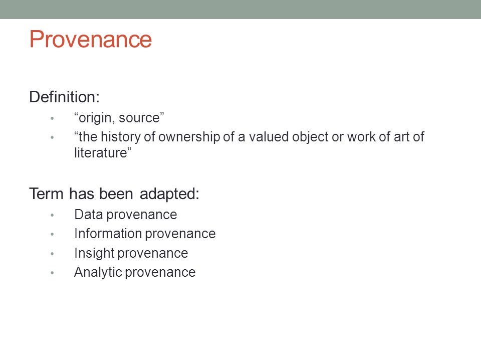 Provenance Definition: origin, source the history of ownership of a valued object or work of art of literature Term has been adapted: Data provenance Information provenance Insight provenance Analytic provenance