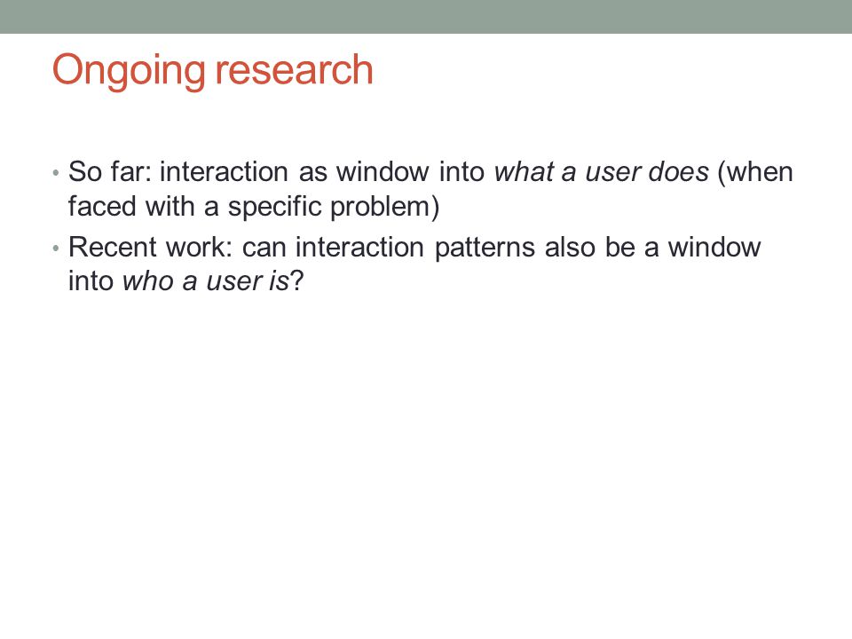 Ongoing research So far: interaction as window into what a user does (when faced with a specific problem) Recent work: can interaction patterns also be a window into who a user is