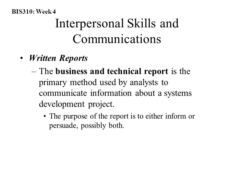 BIS310: Week 4 Interpersonal Skills and Communications Written Reports –The business and technical report is the primary method used by analysts to communicate information about a systems development project.