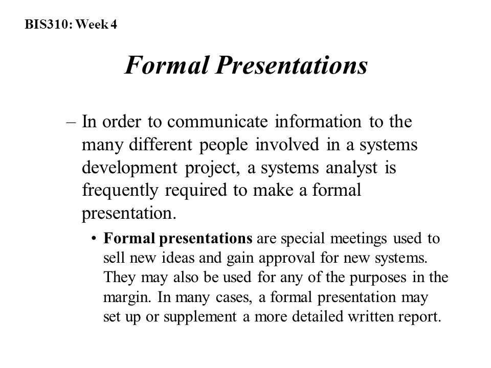 BIS310: Week 4 Formal Presentations –In order to communicate information to the many different people involved in a systems development project, a systems analyst is frequently required to make a formal presentation.