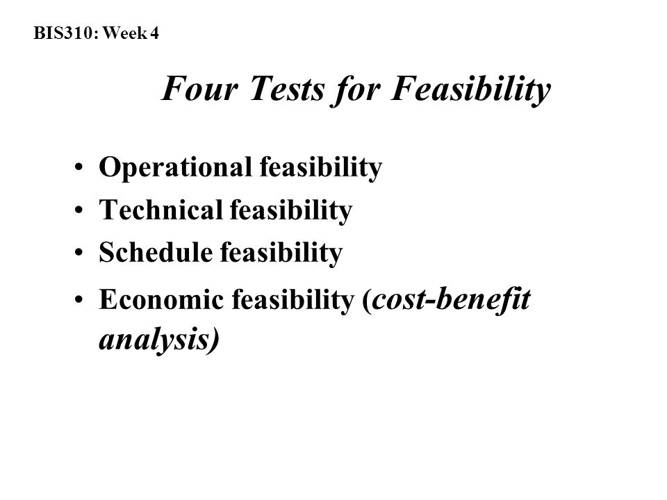 BIS310: Week 4 Four Tests for Feasibility Operational feasibility Technical feasibility Schedule feasibility Economic feasibility ( cost-benefit analysis)