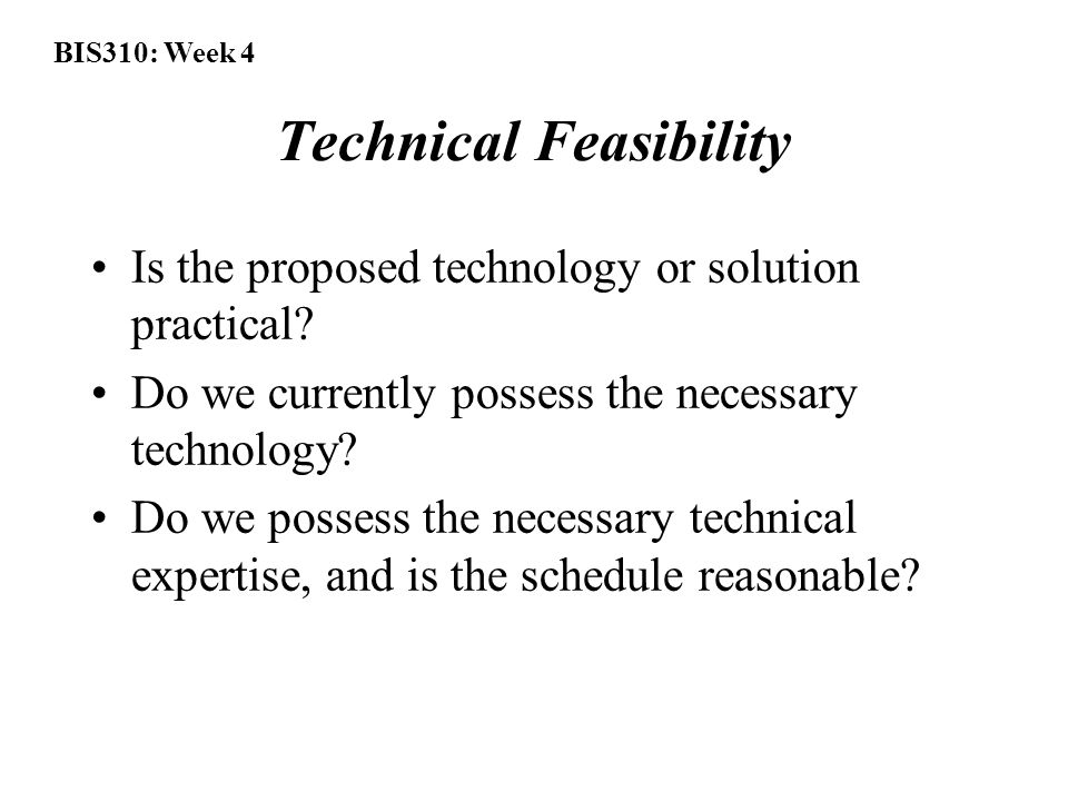 BIS310: Week 4 Technical Feasibility Is the proposed technology or solution practical.