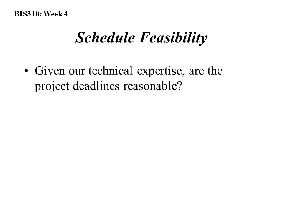 BIS310: Week 4 Schedule Feasibility Given our technical expertise, are the project deadlines reasonable