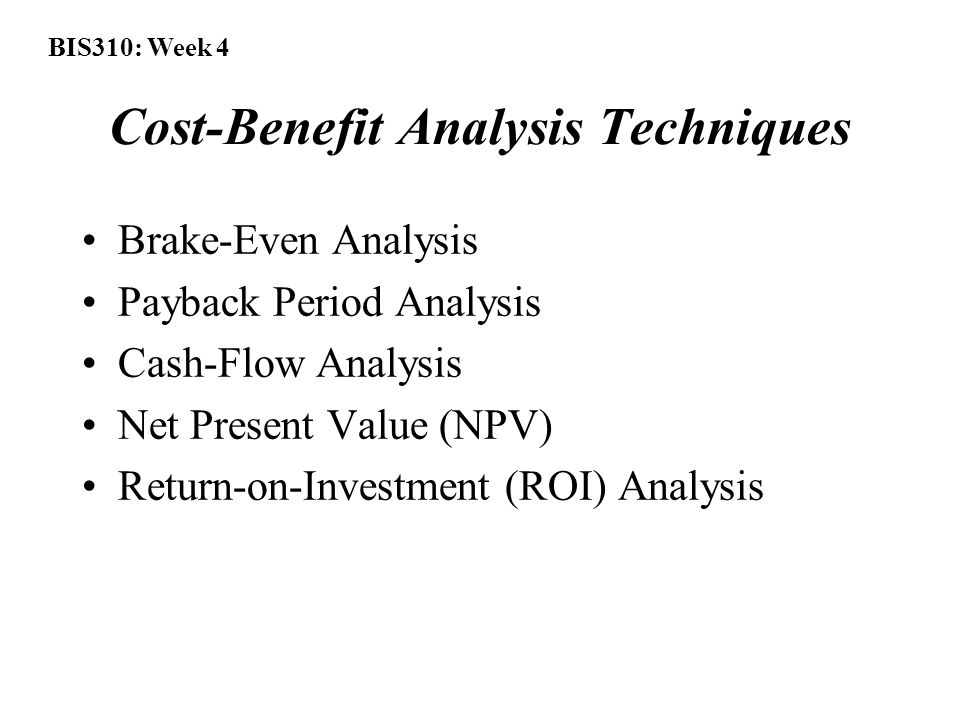 BIS310: Week 4 Cost-Benefit Analysis Techniques Brake-Even Analysis Payback Period Analysis Cash-Flow Analysis Net Present Value (NPV) Return-on-Investment (ROI) Analysis