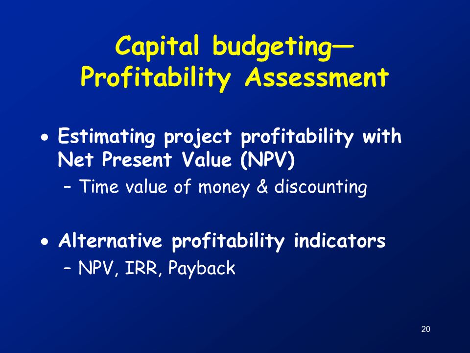 20 Capital budgeting— Profitability Assessment  Estimating project profitability with Net Present Value (NPV) –Time value of money & discounting  Alternative profitability indicators –NPV, IRR, Payback