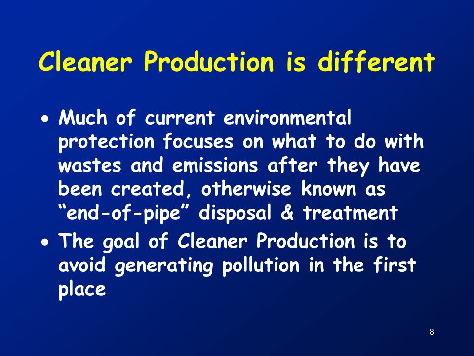 8 Cleaner Production is different  Much of current environmental protection focuses on what to do with wastes and emissions after they have been created, otherwise known as end-of-pipe disposal & treatment  The goal of Cleaner Production is to avoid generating pollution in the first place