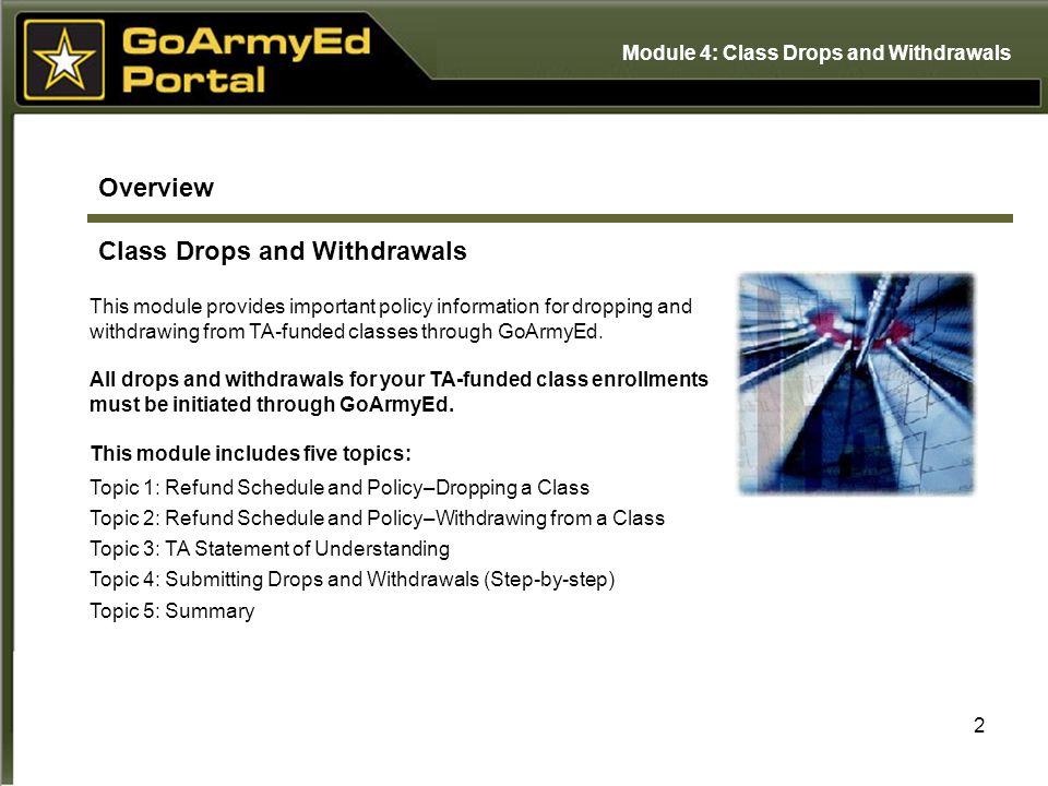 2 Overview Class Drops and Withdrawals Topic 1: Refund Schedule and Policy–Dropping a Class Topic 2: Refund Schedule and Policy–Withdrawing from a Class Topic 3: TA Statement of Understanding Topic 4: Submitting Drops and Withdrawals (Step-by-step) Topic 5: Summary This module provides important policy information for dropping and withdrawing from TA-funded classes through GoArmyEd.