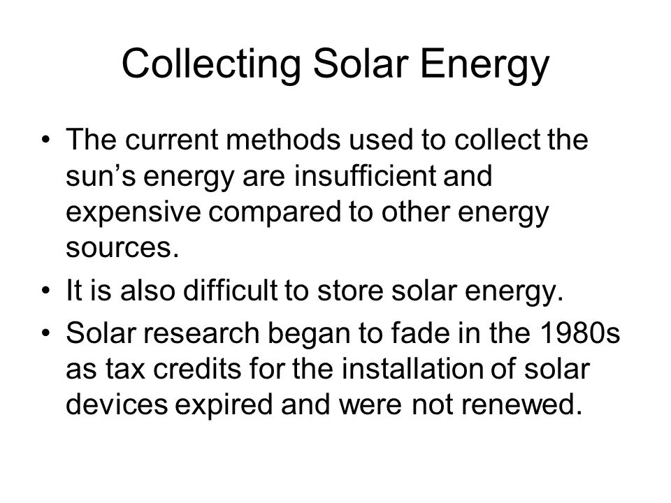 Collecting Solar Energy The current methods used to collect the sun’s energy are insufficient and expensive compared to other energy sources.