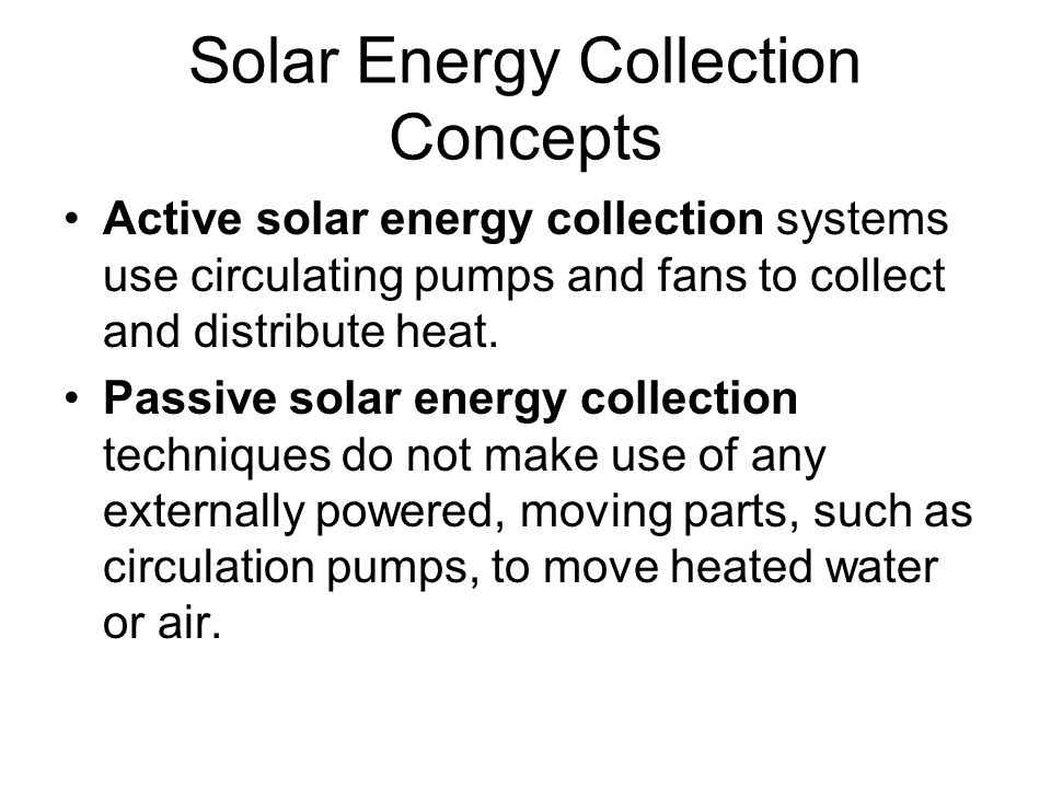 Solar Energy Collection Concepts Active solar energy collection systems use circulating pumps and fans to collect and distribute heat.