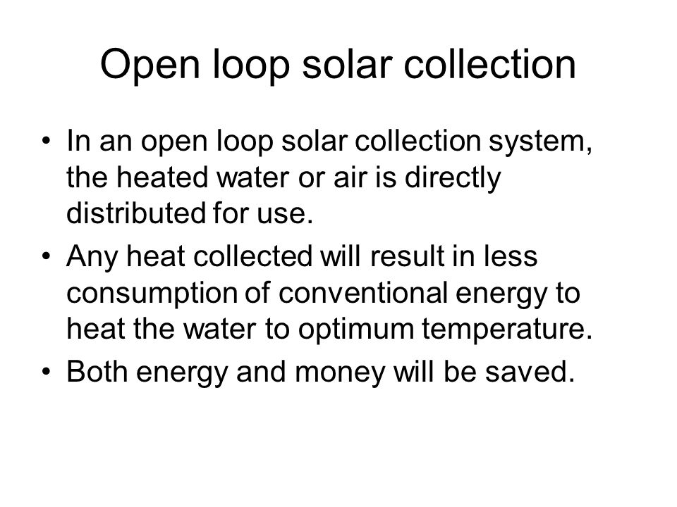 Open loop solar collection In an open loop solar collection system, the heated water or air is directly distributed for use.
