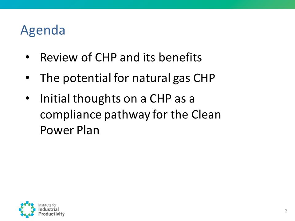 Agenda Review of CHP and its benefits The potential for natural gas CHP Initial thoughts on a CHP as a compliance pathway for the Clean Power Plan 2