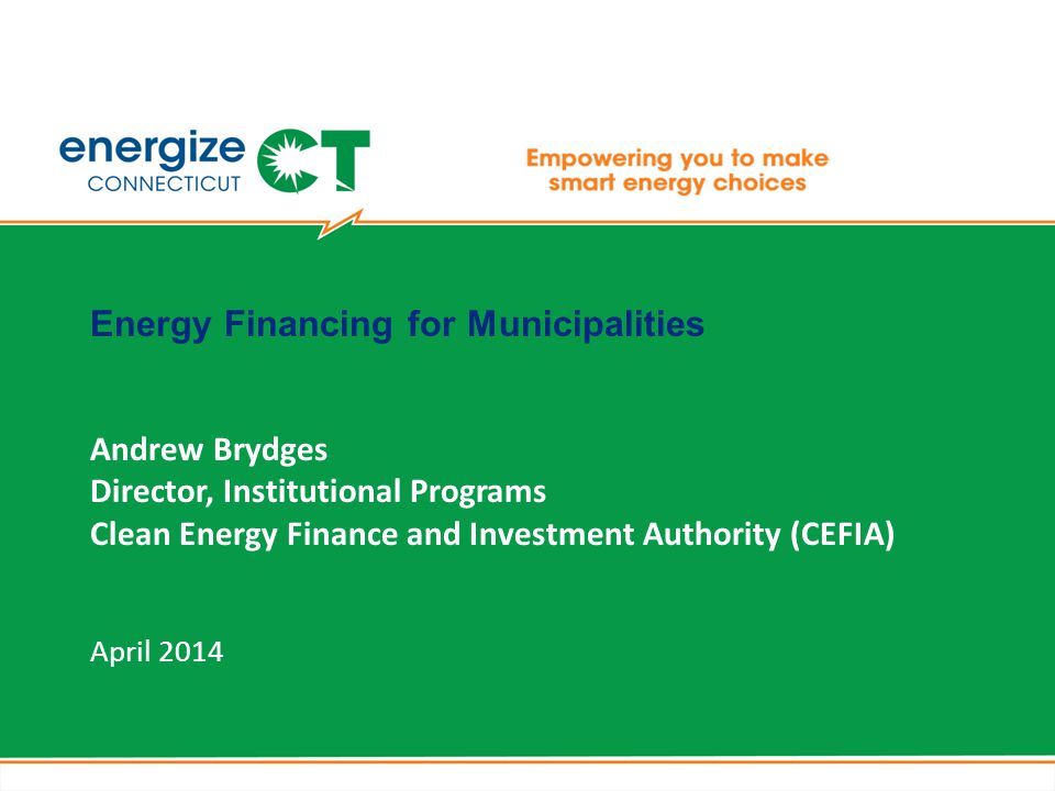 Energy Financing for Municipalities Andrew Brydges Director, Institutional Programs Clean Energy Finance and Investment Authority (CEFIA) April 2014