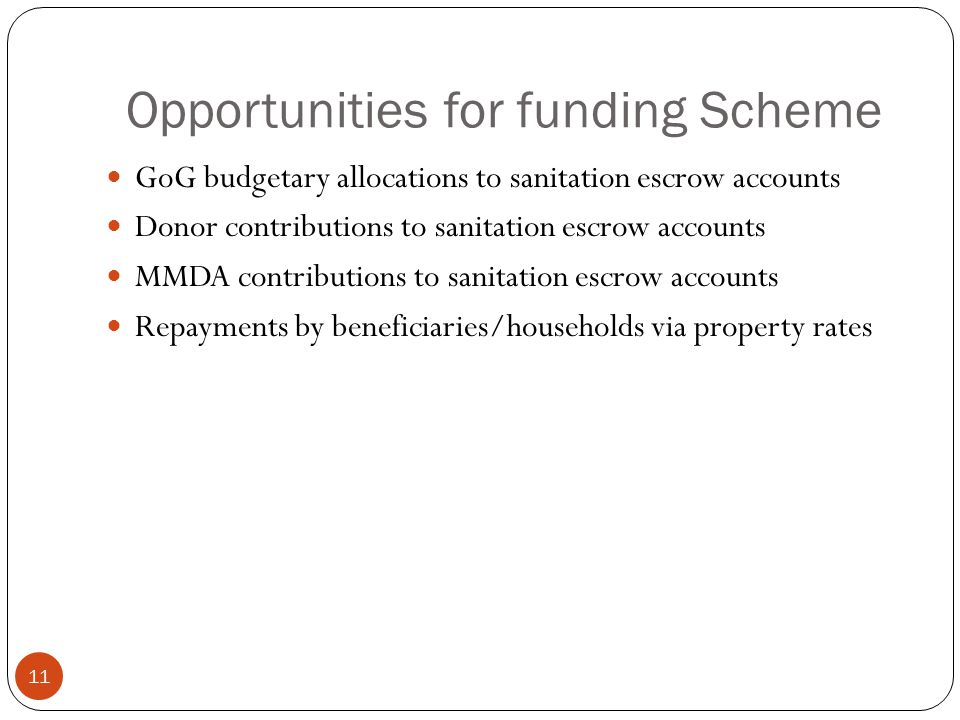 Opportunities for funding Scheme 11 GoG budgetary allocations to sanitation escrow accounts Donor contributions to sanitation escrow accounts MMDA contributions to sanitation escrow accounts Repayments by beneficiaries/households via property rates