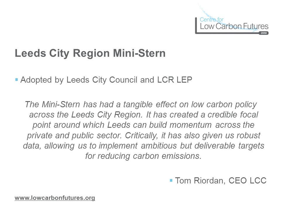Leeds City Region Mini-Stern  Adopted by Leeds City Council and LCR LEP The Mini-Stern has had a tangible effect on low carbon policy across the Leeds City Region.