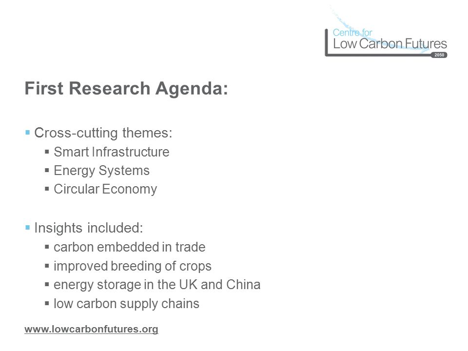 First Research Agenda:  Cross-cutting themes:  Smart Infrastructure  Energy Systems  Circular Economy  Insights included:  carbon embedded in trade  improved breeding of crops  energy storage in the UK and China  low carbon supply chains