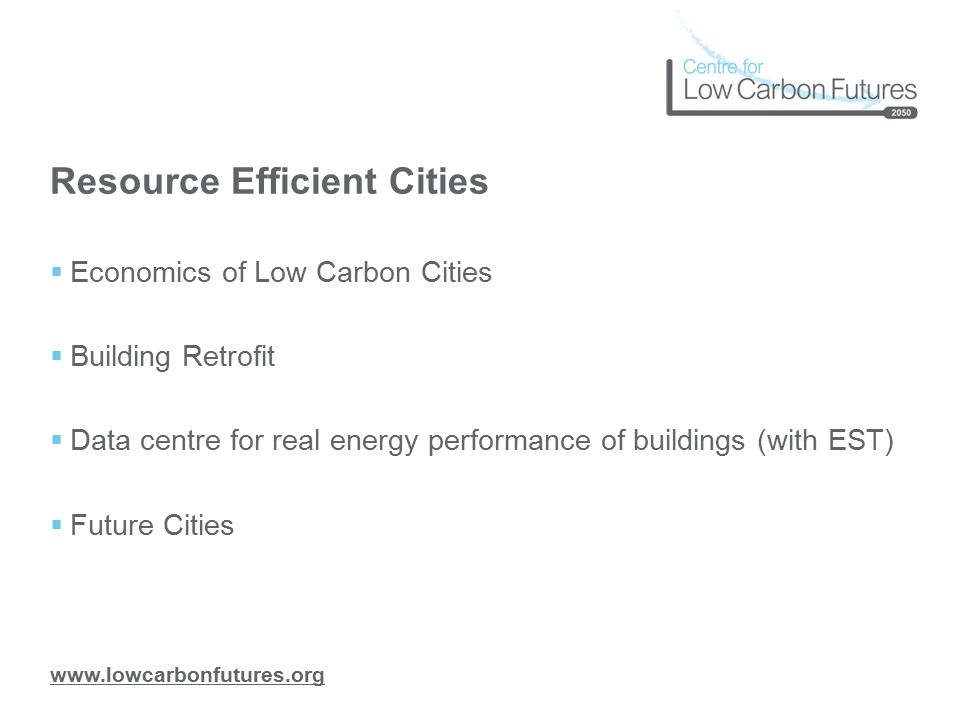 Resource Efficient Cities  Economics of Low Carbon Cities  Building Retrofit  Data centre for real energy performance of buildings (with EST)  Future Cities