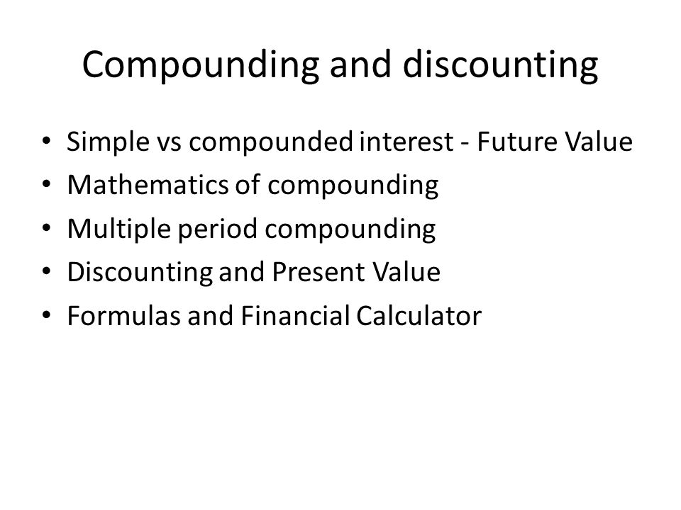 Compounding and discounting Simple vs compounded interest - Future Value Mathematics of compounding Multiple period compounding Discounting and Present Value Formulas and Financial Calculator