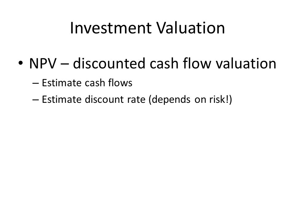 Investment Valuation NPV – discounted cash flow valuation – Estimate cash flows – Estimate discount rate (depends on risk!)