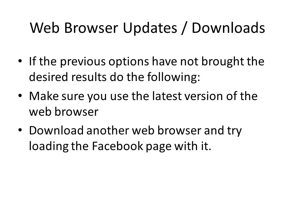 Web Browser Updates / Downloads If the previous options have not brought the desired results do the following: Make sure you use the latest version of the web browser Download another web browser and try loading the Facebook page with it.