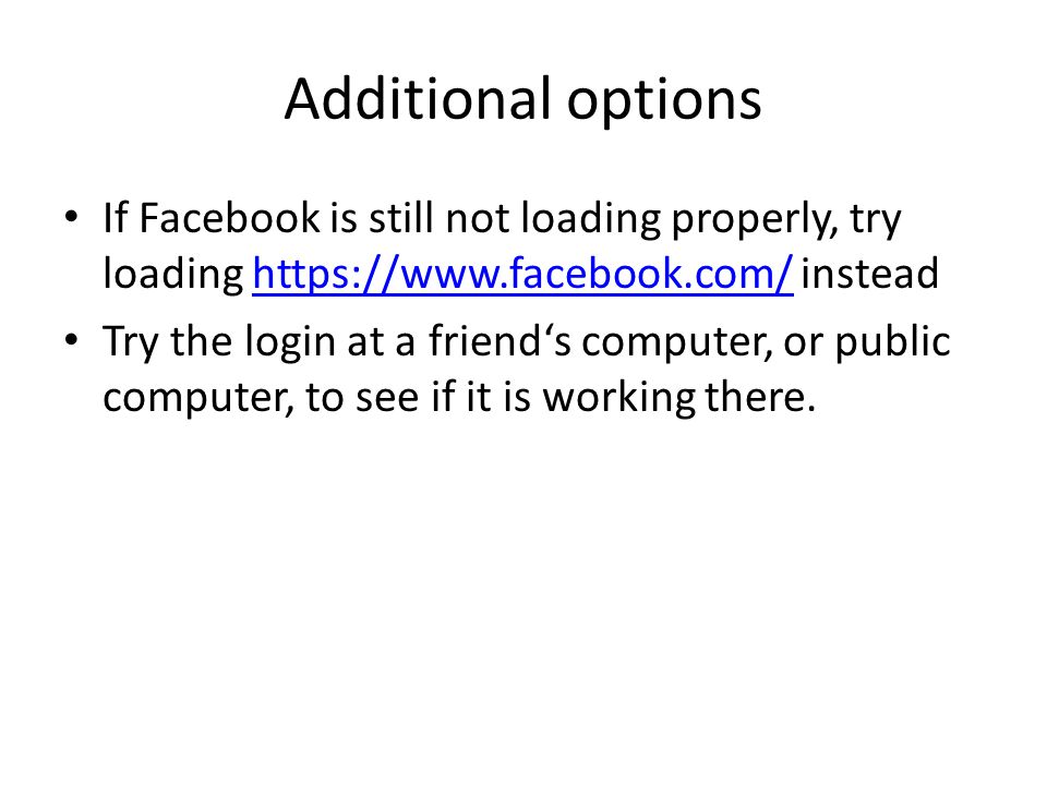 Additional options If Facebook is still not loading properly, try loading   insteadhttps://  Try the login at a friend‘s computer, or public computer, to see if it is working there.
