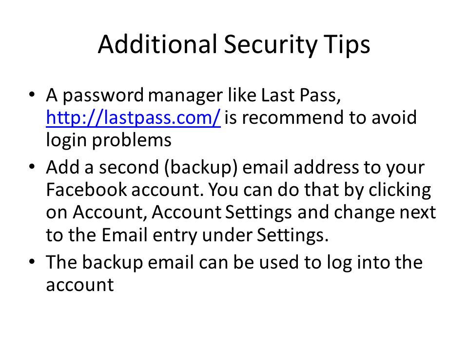 Additional Security Tips A password manager like Last Pass,   is recommend to avoid login problems   Add a second (backup)  address to your Facebook account.