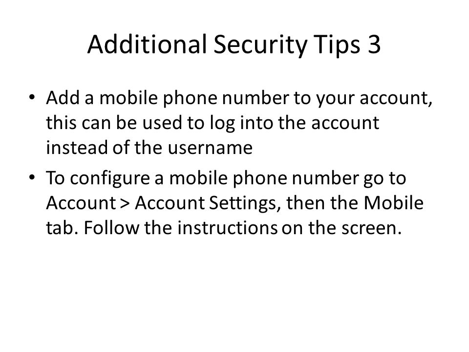 Additional Security Tips 3 Add a mobile phone number to your account, this can be used to log into the account instead of the username To configure a mobile phone number go to Account > Account Settings, then the Mobile tab.