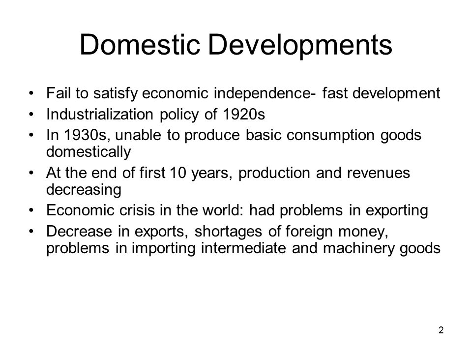 2 Domestic Developments Fail to satisfy economic independence- fast development Industrialization policy of 1920s In 1930s, unable to produce basic consumption goods domestically At the end of first 10 years, production and revenues decreasing Economic crisis in the world: had problems in exporting Decrease in exports, shortages of foreign money, problems in importing intermediate and machinery goods