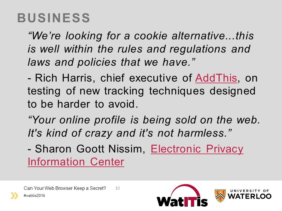 #watitis2014 BUSINESS We’re looking for a cookie alternative...this is well within the rules and regulations and laws and policies that we have. - Rich Harris, chief executive of AddThis, on testing of new tracking techniques designed to be harder to avoid.AddThis Your online profile is being sold on the web.