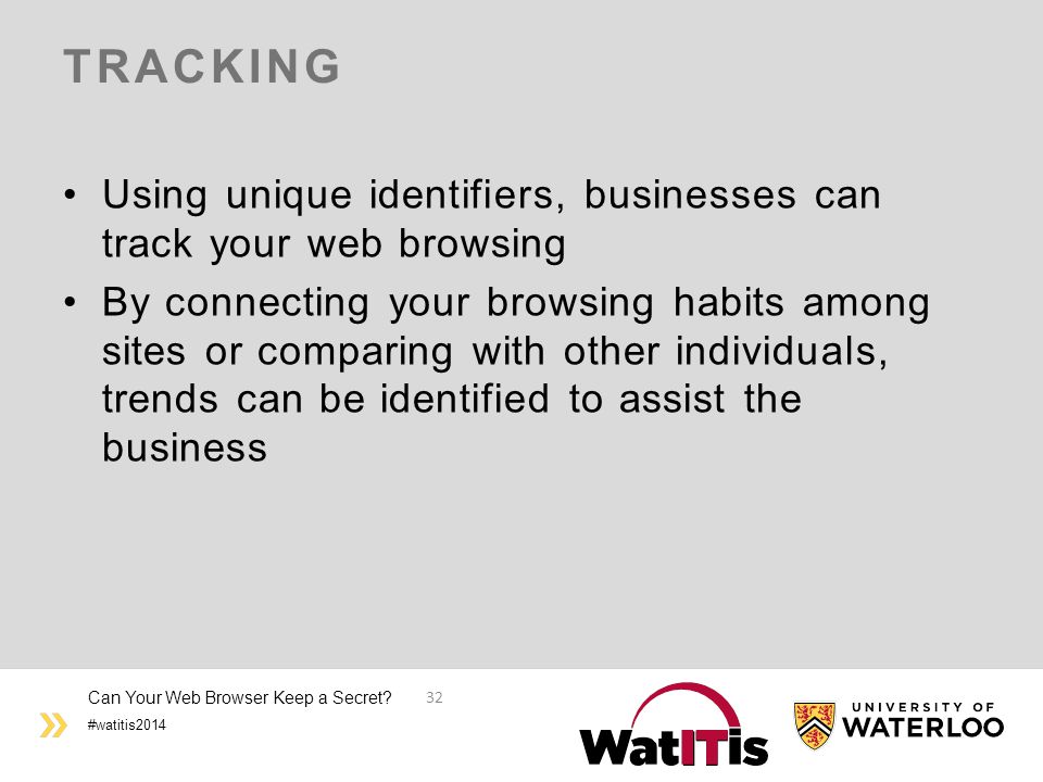 #watitis2014 TRACKING Using unique identifiers, businesses can track your web browsing By connecting your browsing habits among sites or comparing with other individuals, trends can be identified to assist the business Can Your Web Browser Keep a Secret.