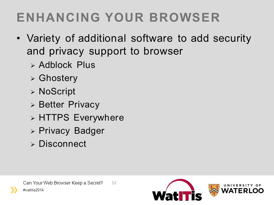 #watitis2014 ENHANCING YOUR BROWSER Variety of additional software to add security and privacy support to browser  Adblock Plus  Ghostery  NoScript  Better Privacy  HTTPS Everywhere  Privacy Badger  Disconnect Can Your Web Browser Keep a Secret.