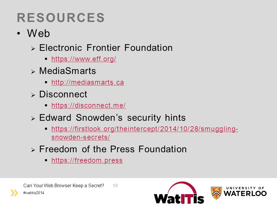 #watitis2014 RESOURCES Web  Electronic Frontier Foundation       MediaSmarts       Disconnect       Edward Snowden’s security hints    snowden-secrets/   snowden-secrets/  Freedom of the Press Foundation      Can Your Web Browser Keep a Secret.