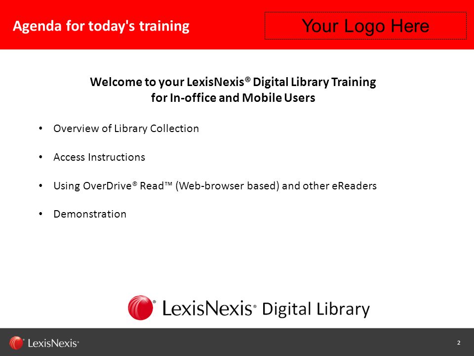 2 Capability / Sub-brand / Product Name (Change or Delete Text from Master) LexisNexis Confidential 2 Agenda for today s training Welcome to your LexisNexis® Digital Library Training for In-office and Mobile Users Overview of Library Collection Access Instructions Using OverDrive® Read™ (Web-browser based) and other eReaders Demonstration Your Logo Here