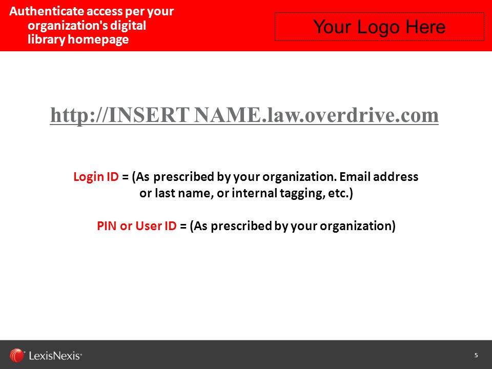 5 Capability / Sub-brand / Product Name (Change or Delete Text from Master) LexisNexis Confidential 5 Authenticate access per your organization s digital library homepage   NAME.law.overdrive.com Login ID = (As prescribed by your organization.